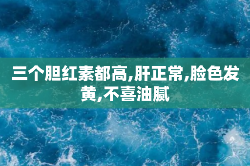 三个胆红素都高,肝正常,脸色发黄,不喜油腻
