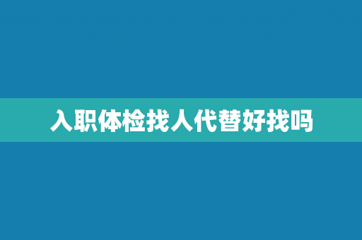 入职体检找人代替好找吗
