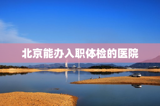 北京能办入职体检的医院