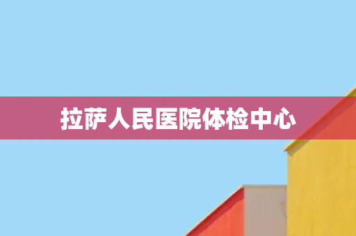 拉萨人民医院体检中心