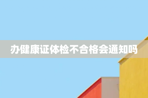 办健康证体检不合格会通知吗
