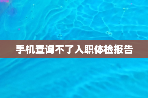 手机查询不了入职体检报告