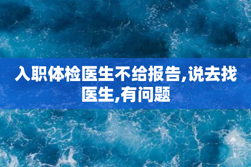入职体检医生不给报告,说去找医生,有问题