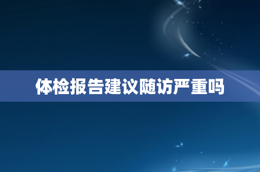 体检报告建议随访严重吗