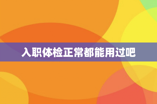 入职体检正常都能用过吧