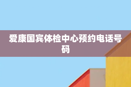 爱康国宾体检中心预约电话号码