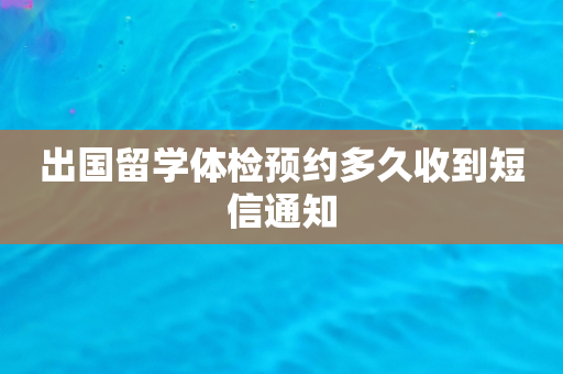 出国留学体检预约多久收到短信通知