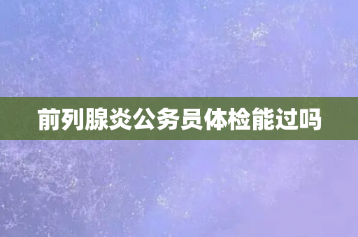 前列腺炎公务员体检能过吗