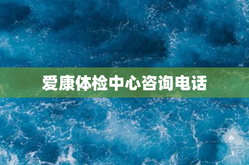 爱康体检中心咨询电话