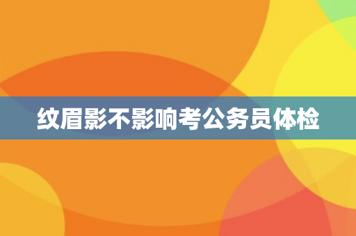 纹眉影不影响考公务员体检