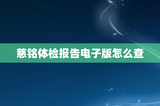 慈铭体检报告电子版怎么查