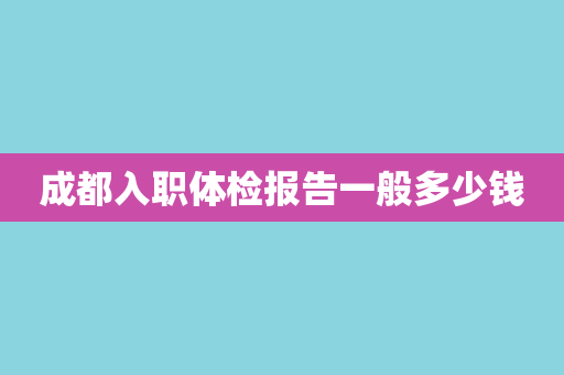 成都入职体检报告一般多少钱