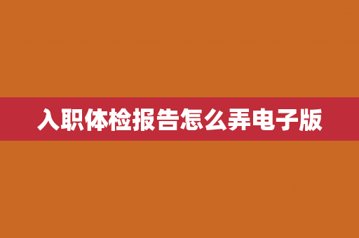 入职体检报告怎么弄电子版