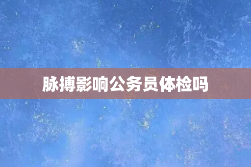 脉搏影响公务员体检吗