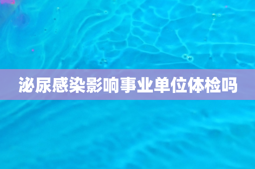 泌尿感染影响事业单位体检吗