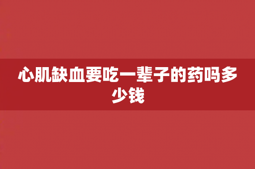 心肌缺血要吃一辈子的药吗多少钱