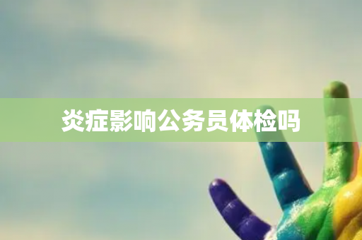 炎症影响公务员体检吗