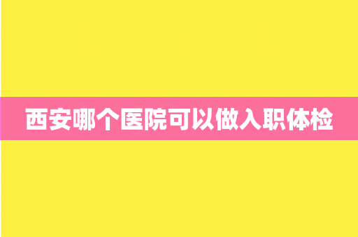 西安哪个医院可以做入职体检