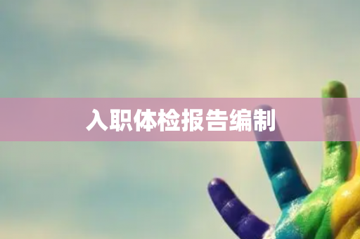 入职体检报告编制