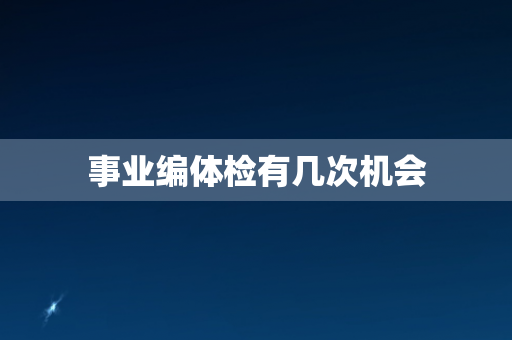 事业编体检有几次机会