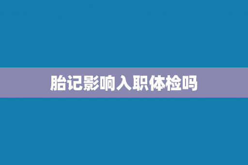胎记影响入职体检吗