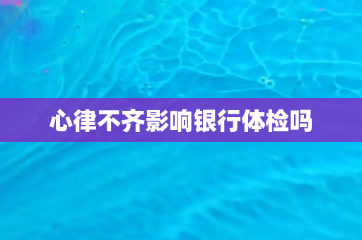 心律不齐影响银行体检吗
