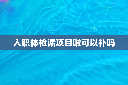 入职体检漏项目啦可以补吗