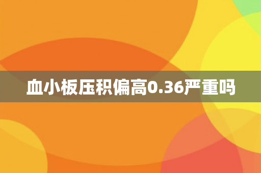 血小板压积偏高0.36严重吗