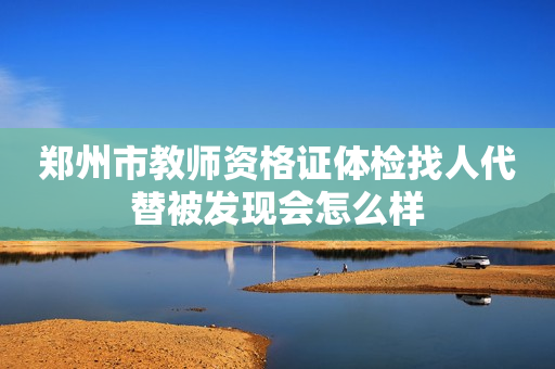郑州市教师资格证体检找人代替被发现会怎么样