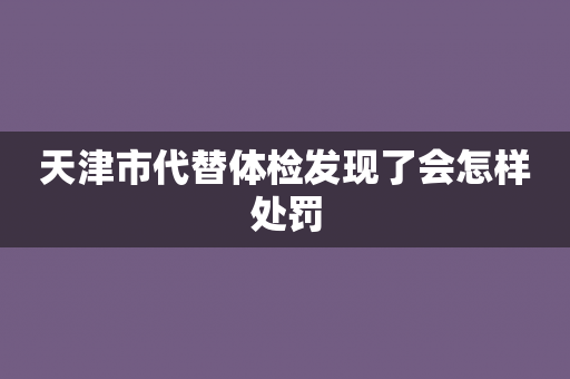 天津市代替体检发现了会怎样处罚