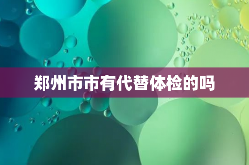 郑州市市有代替体检的吗