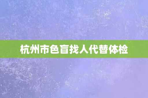 杭州市色盲找人代替体检