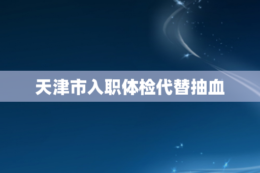 天津市入职体检代替抽血