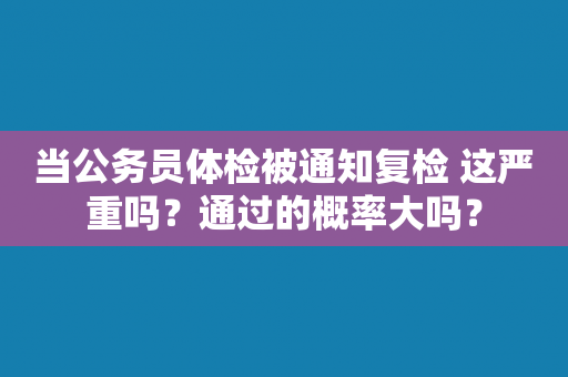 当公务员体检被通知复检 这严重吗？通过的概率大吗？