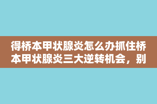 得桥本甲状腺炎怎么办抓住桥本甲状腺炎三大逆转机会，别让终身甲减影响生活