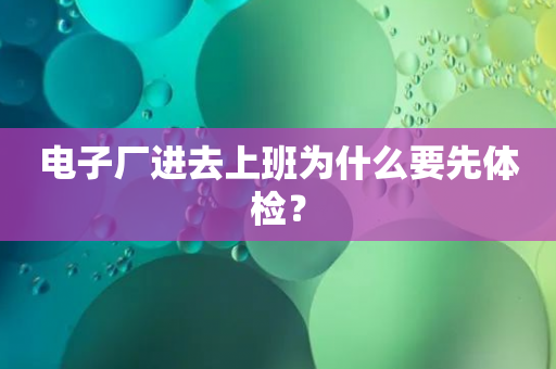 电子厂进去上班为什么要先体检？