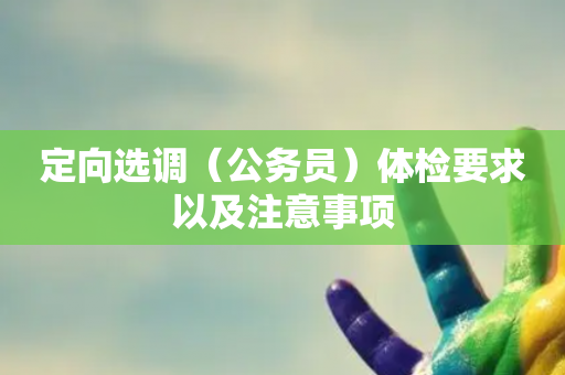 定向选调（公务员）体检要求以及注意事项