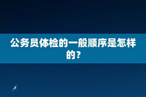 公务员体检的一般顺序是怎样的？