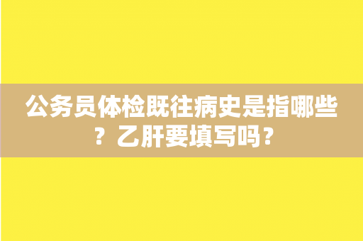 公务员体检既往病史是指哪些？乙肝要填写吗？