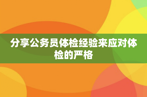 分享公务员体检经验来应对体检的严格