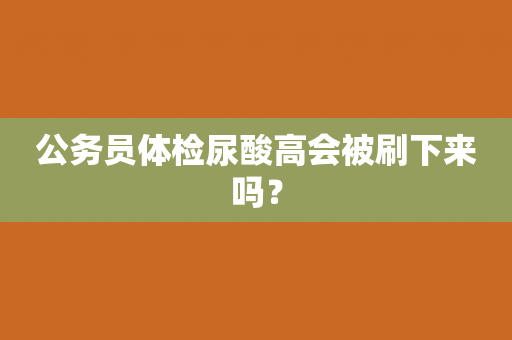 公务员体检尿酸高会被刷下来吗？