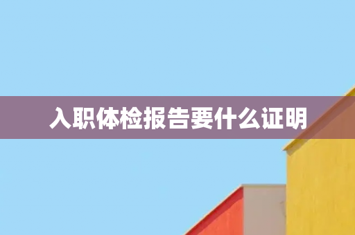 入职体检报告要什么证明