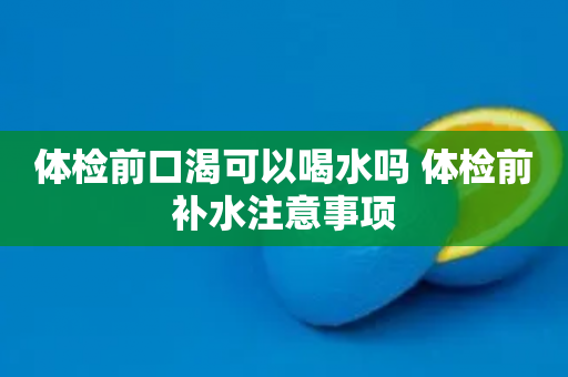 体检前口渴可以喝水吗 体检前补水注意事项