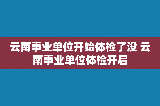 云南事业单位开始体检了没 云南事业单位体检开启