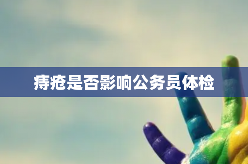 痔疮是否影响公务员体检