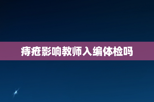 痔疮影响教师入编体检吗
