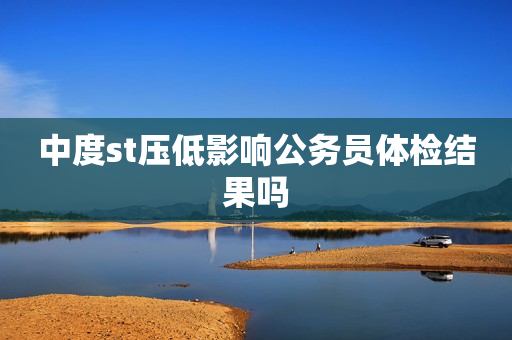 中度st压低影响公务员体检结果吗