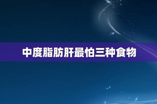 中度脂肪肝最怕三种食物