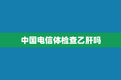 中国电信体检查乙肝吗