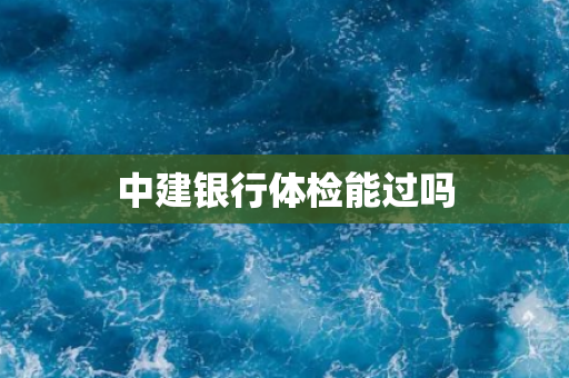 中建银行体检能过吗